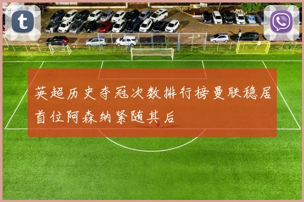 英超历史夺冠次数排行榜曼联稳居首位阿森纳紧随其后