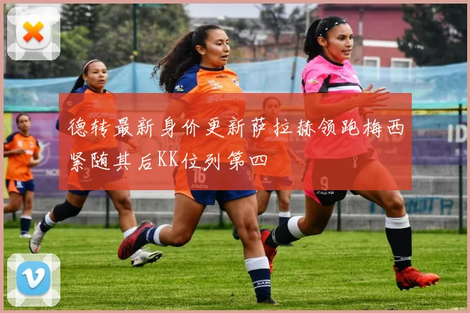 德转最新身价更新萨拉赫领跑梅西紧随其后KK位列第四