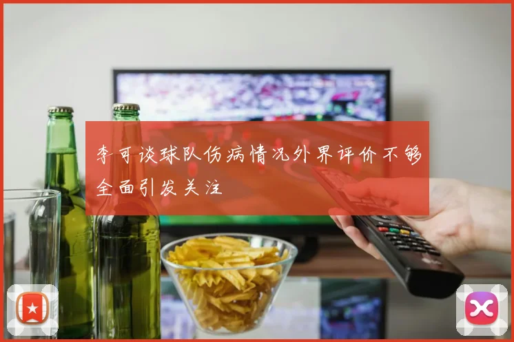 李可谈球队伤病情况外界评价不够全面引发关注