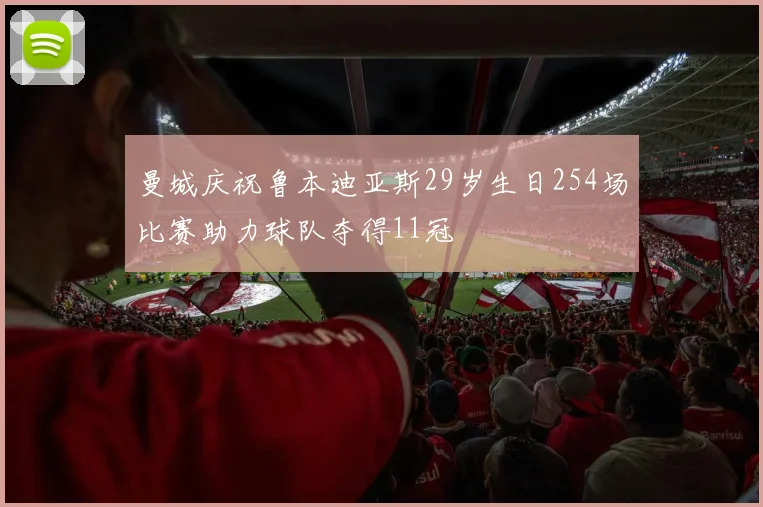 曼城庆祝鲁本迪亚斯29岁生日254场比赛助力球队夺得11冠