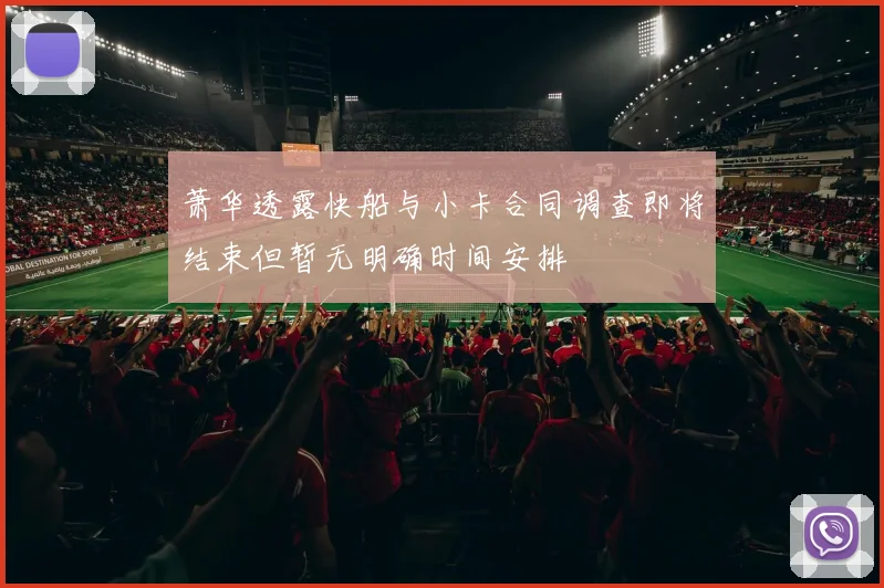 萧华透露快船与小卡合同调查即将结束但暂无明确时间安排