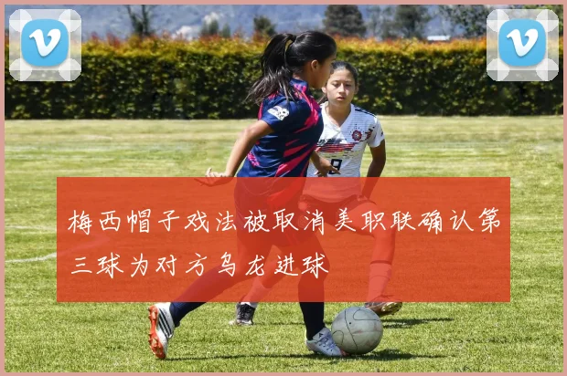 梅西帽子戏法被取消美职联确认第三球为对方乌龙进球