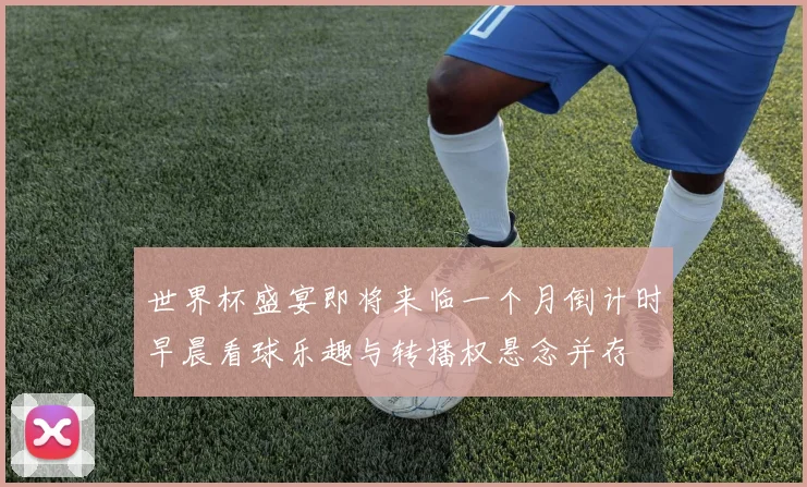 世界杯盛宴即将来临一个月倒计时早晨看球乐趣与转播权悬念并存