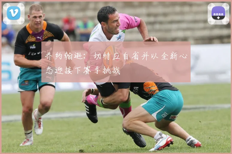 乔约翰逊：切特应自省并以全新心态迎接下赛季挑战