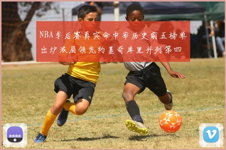 NBA季后赛真实命中率历史前五榜单出炉浓眉领先约基奇库里并列第四