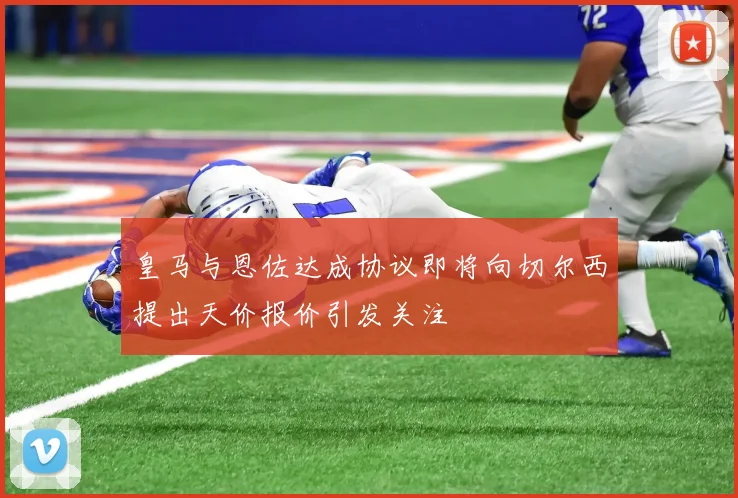 皇马与恩佐达成协议即将向切尔西提出天价报价引发关注